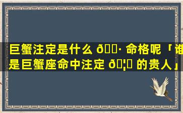 巨蟹注定是什么 🕷 命格呢「谁是巨蟹座命中注定 🦉 的贵人」